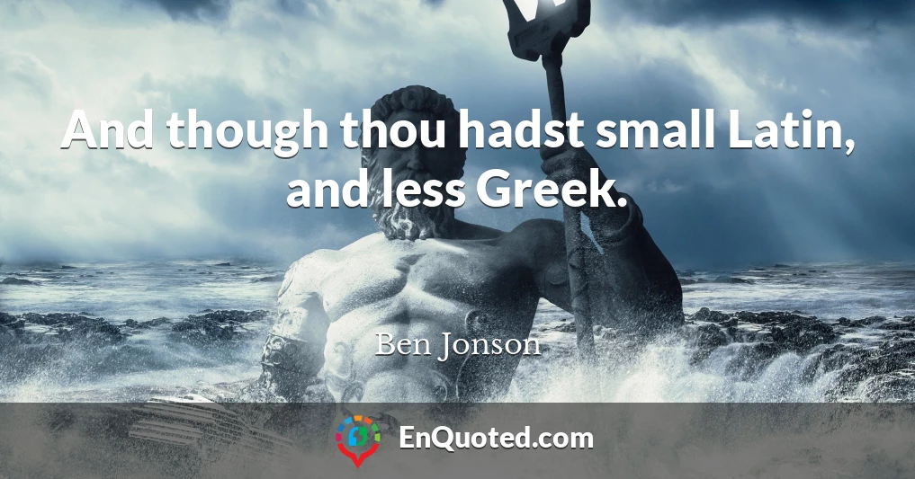 And though thou hadst small Latin, and less Greek.