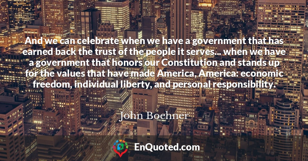 And we can celebrate when we have a government that has earned back the trust of the people it serves... when we have a government that honors our Constitution and stands up for the values that have made America, America: economic freedom, individual liberty, and personal responsibility.