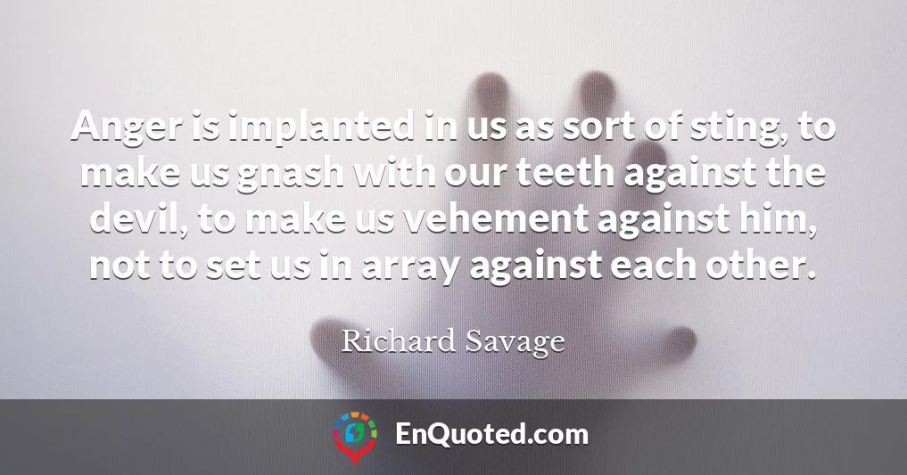 Anger is implanted in us as sort of sting, to make us gnash with our teeth against the devil, to make us vehement against him, not to set us in array against each other.