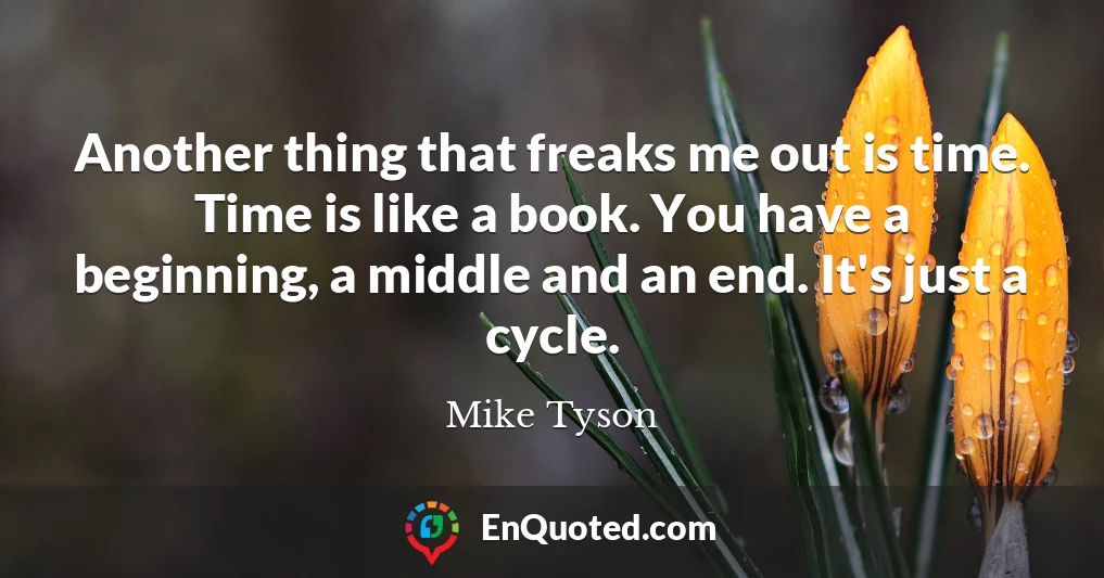 Another thing that freaks me out is time. Time is like a book. You have a beginning, a middle and an end. It's just a cycle.