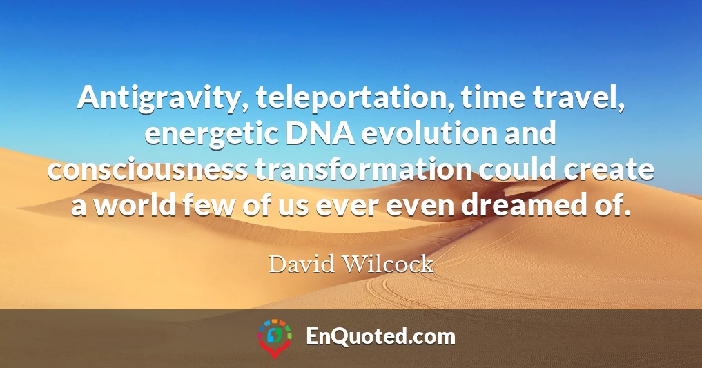 Antigravity, teleportation, time travel, energetic DNA evolution and consciousness transformation could create a world few of us ever even dreamed of.
