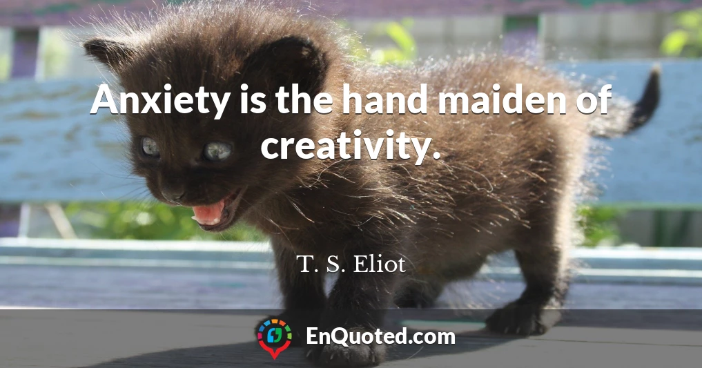 Anxiety is the hand maiden of creativity.