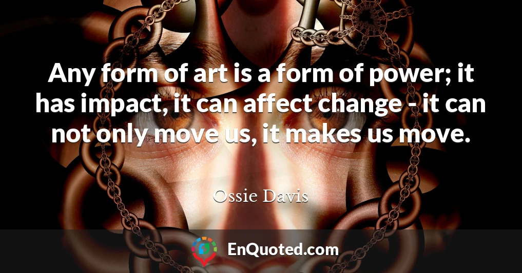 Any form of art is a form of power; it has impact, it can affect change - it can not only move us, it makes us move.