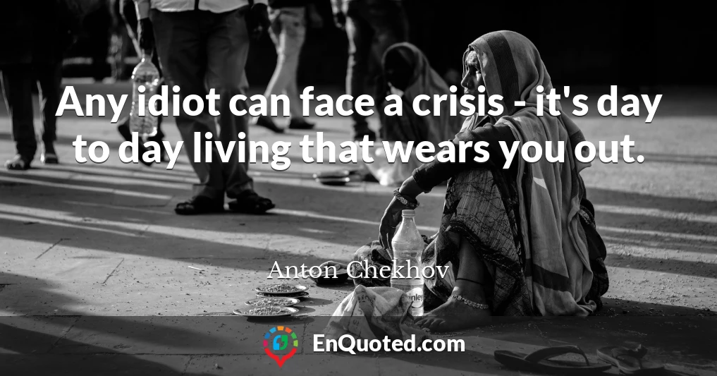 Any idiot can face a crisis - it's day to day living that wears you out.