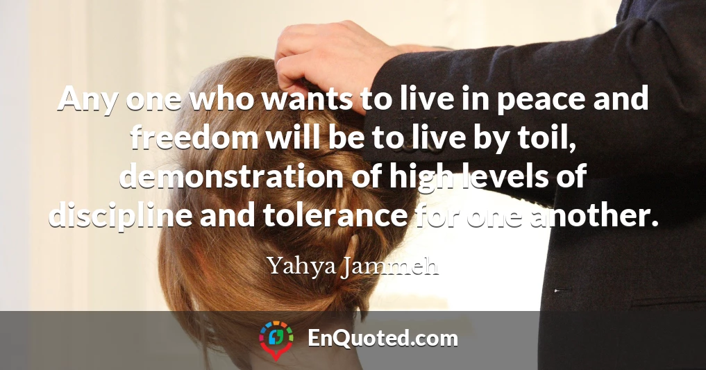 Any one who wants to live in peace and freedom will be to live by toil, demonstration of high levels of discipline and tolerance for one another.