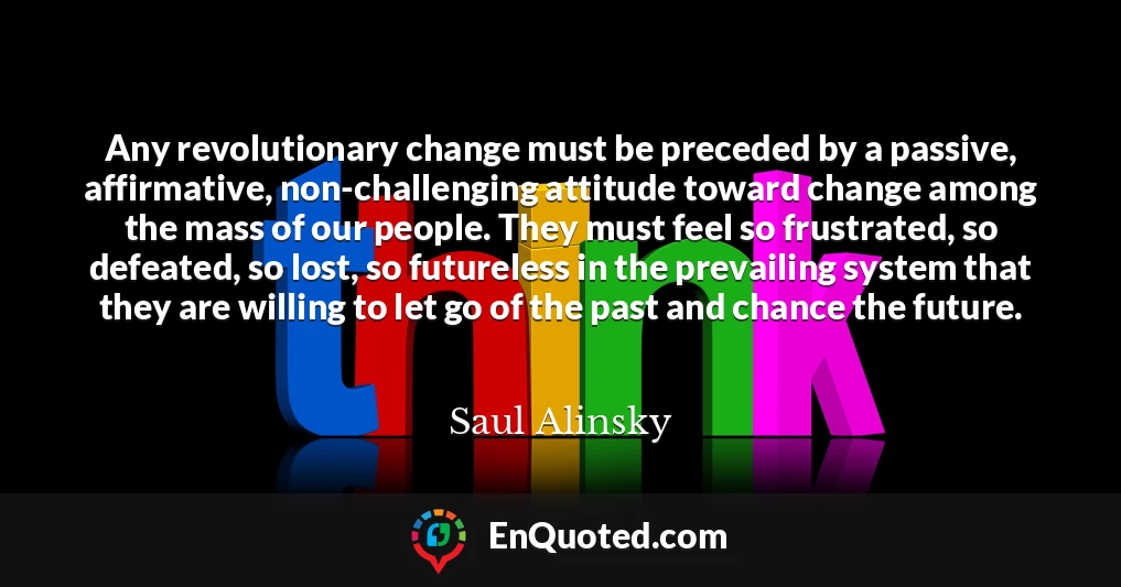 Any revolutionary change must be preceded by a passive, affirmative, non-challenging attitude toward change among the mass of our people. They must feel so frustrated, so defeated, so lost, so futureless in the prevailing system that they are willing to let go of the past and chance the future.