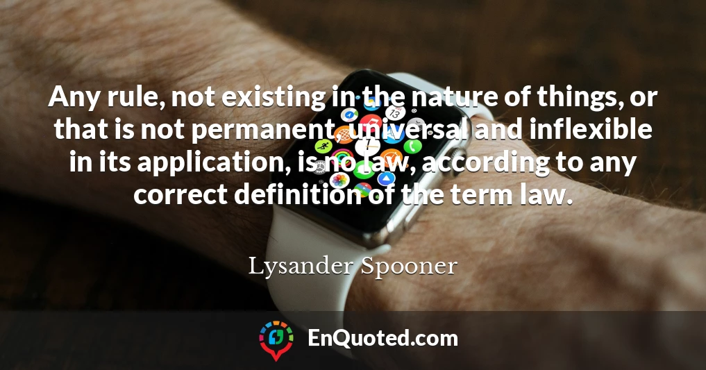 Any rule, not existing in the nature of things, or that is not permanent, universal and inflexible in its application, is no law, according to any correct definition of the term law.