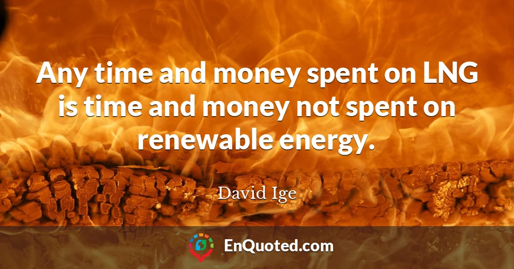 Any time and money spent on LNG is time and money not spent on renewable energy.