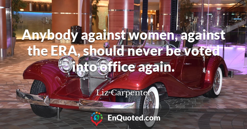 Anybody against women, against the ERA, should never be voted into office again.