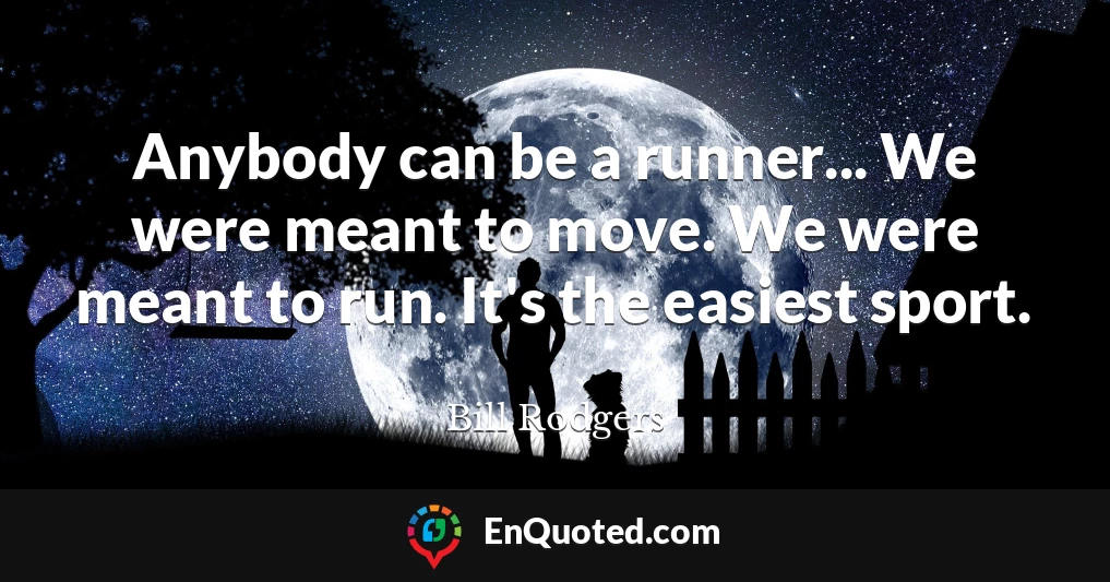 Anybody can be a runner... We were meant to move. We were meant to run. It's the easiest sport.