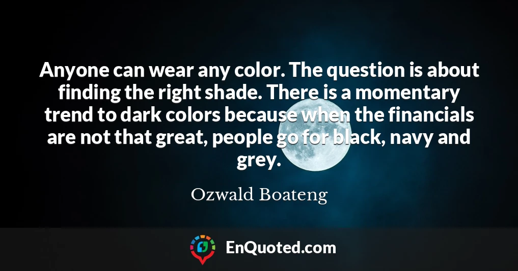 Anyone can wear any color. The question is about finding the right shade. There is a momentary trend to dark colors because when the financials are not that great, people go for black, navy and grey.