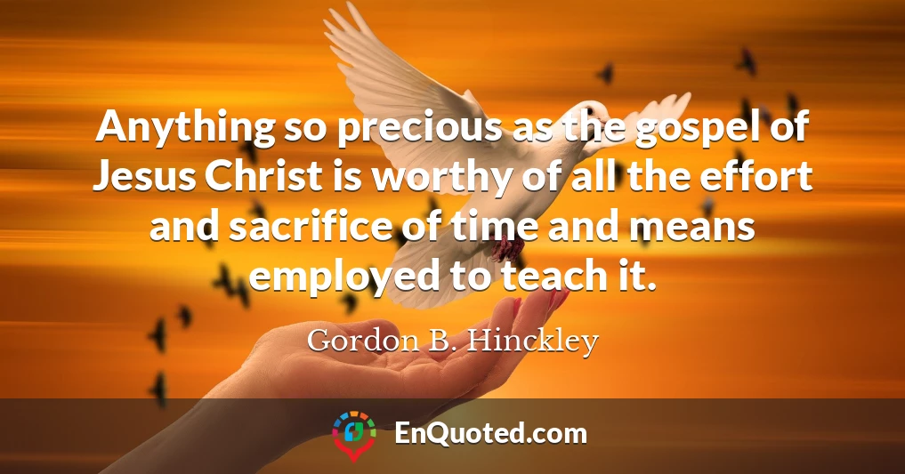 Anything so precious as the gospel of Jesus Christ is worthy of all the effort and sacrifice of time and means employed to teach it.