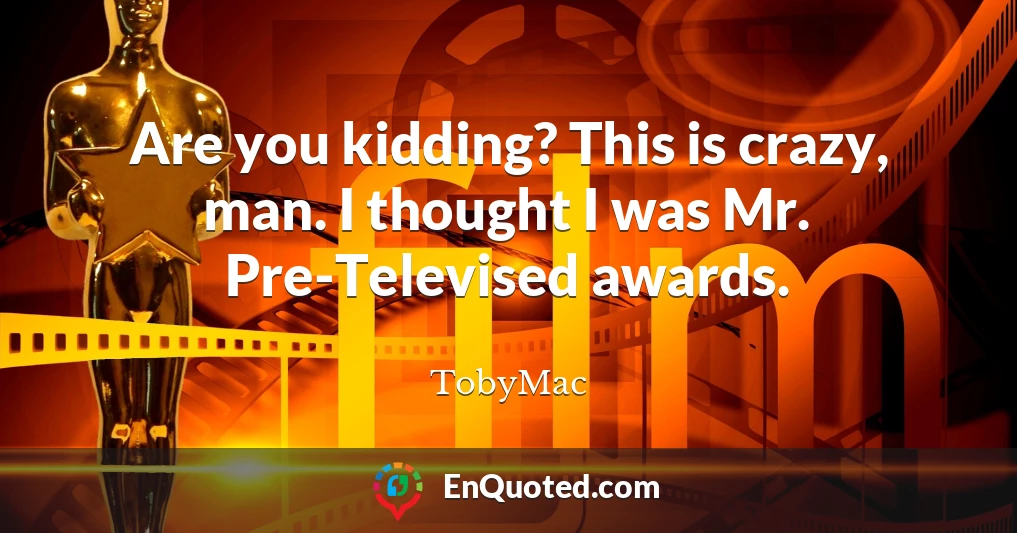Are you kidding? This is crazy, man. I thought I was Mr. Pre-Televised awards.