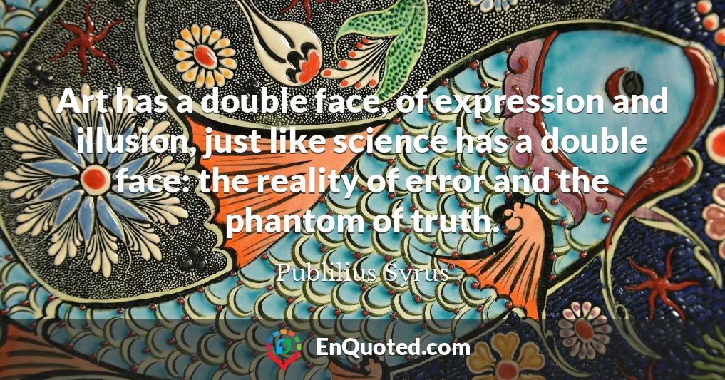 Art has a double face, of expression and illusion, just like science has a double face: the reality of error and the phantom of truth.