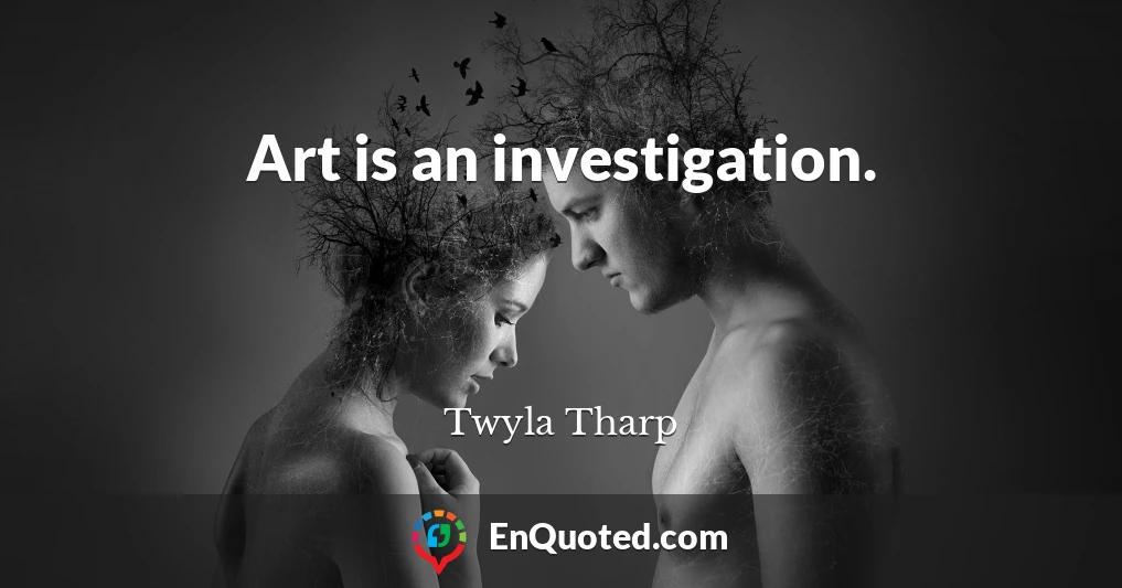 Art is an investigation.