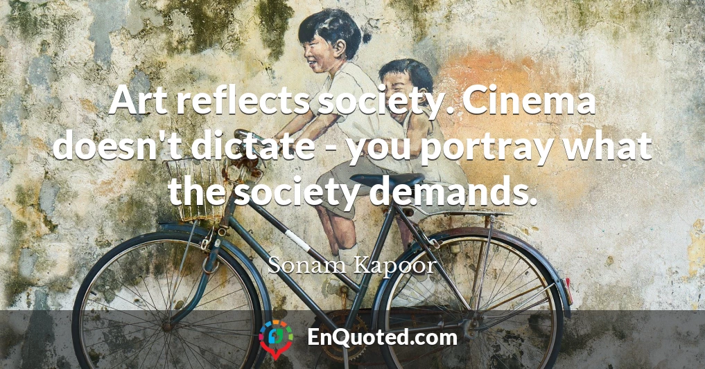 Art reflects society. Cinema doesn't dictate - you portray what the society demands.