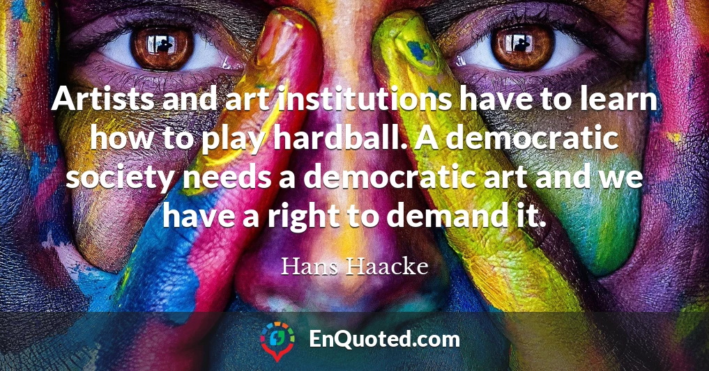 Artists and art institutions have to learn how to play hardball. A democratic society needs a democratic art and we have a right to demand it.