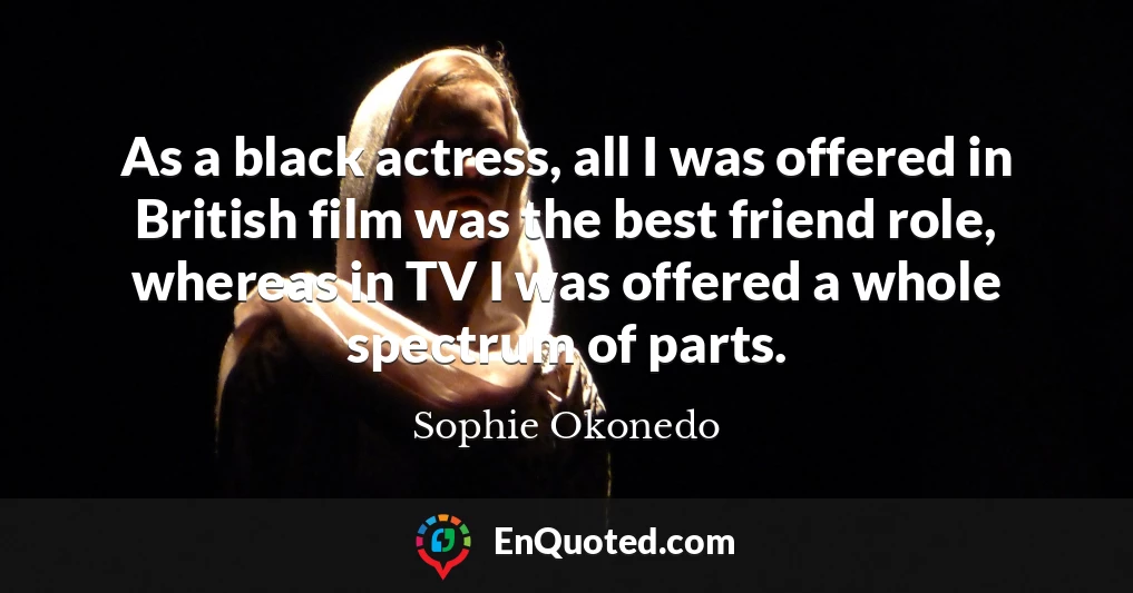 As a black actress, all I was offered in British film was the best friend role, whereas in TV I was offered a whole spectrum of parts.