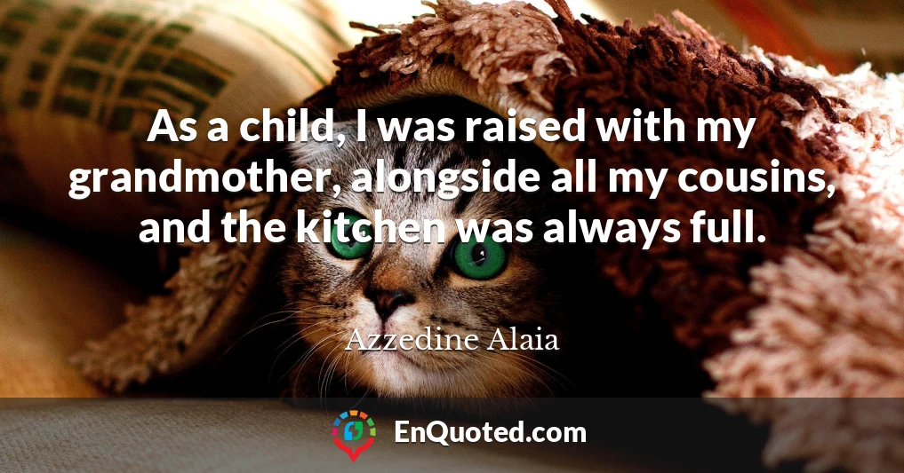 As a child, I was raised with my grandmother, alongside all my cousins, and the kitchen was always full.