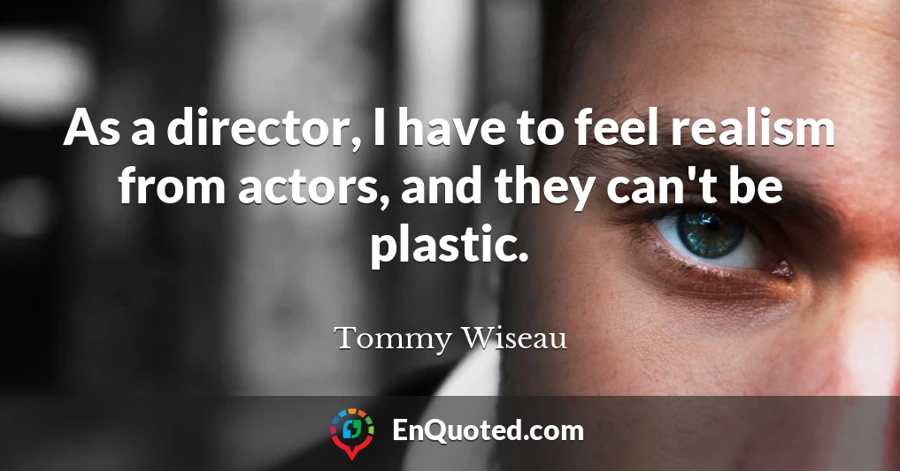 As a director, I have to feel realism from actors, and they can't be plastic.