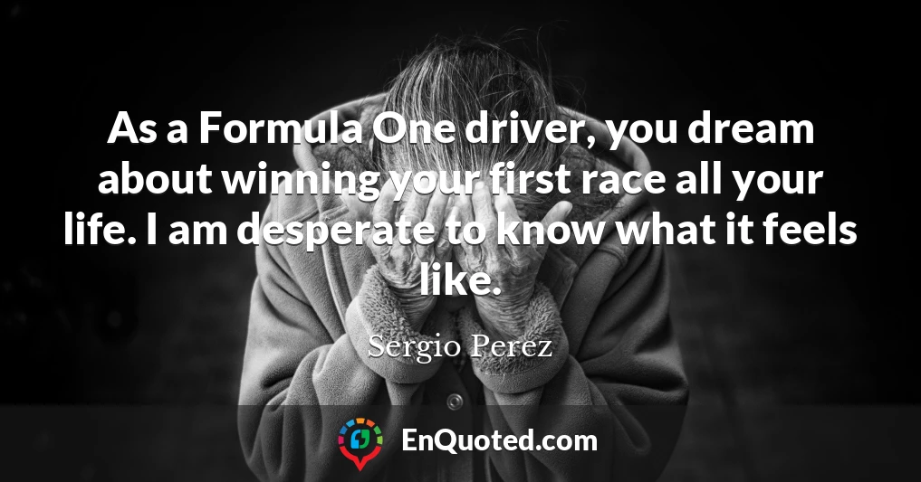 As a Formula One driver, you dream about winning your first race all your life. I am desperate to know what it feels like.