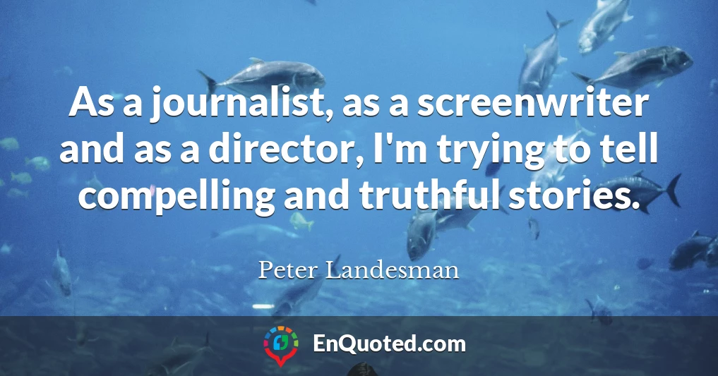 As a journalist, as a screenwriter and as a director, I'm trying to tell compelling and truthful stories.