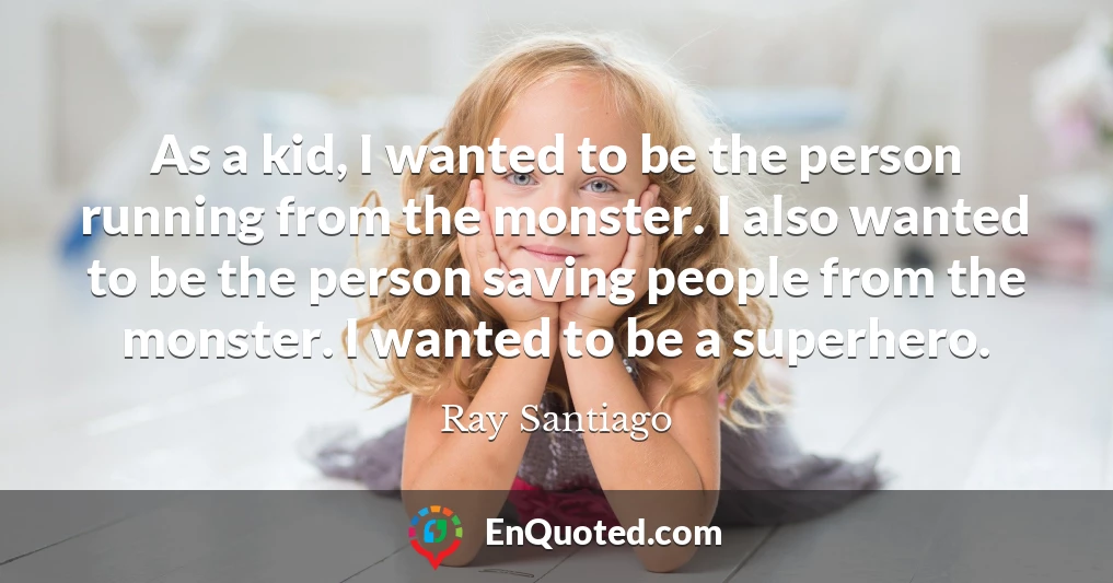 As a kid, I wanted to be the person running from the monster. I also wanted to be the person saving people from the monster. I wanted to be a superhero.