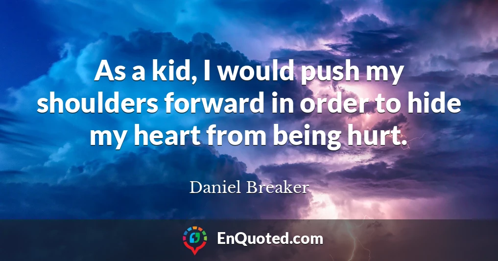 As a kid, I would push my shoulders forward in order to hide my heart from being hurt.