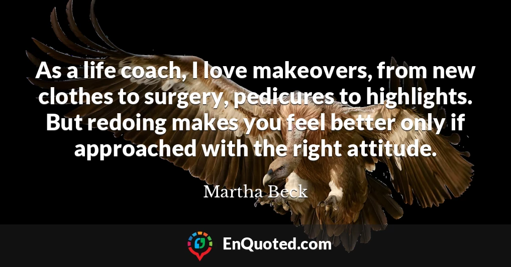 As a life coach, I love makeovers, from new clothes to surgery, pedicures to highlights. But redoing makes you feel better only if approached with the right attitude.