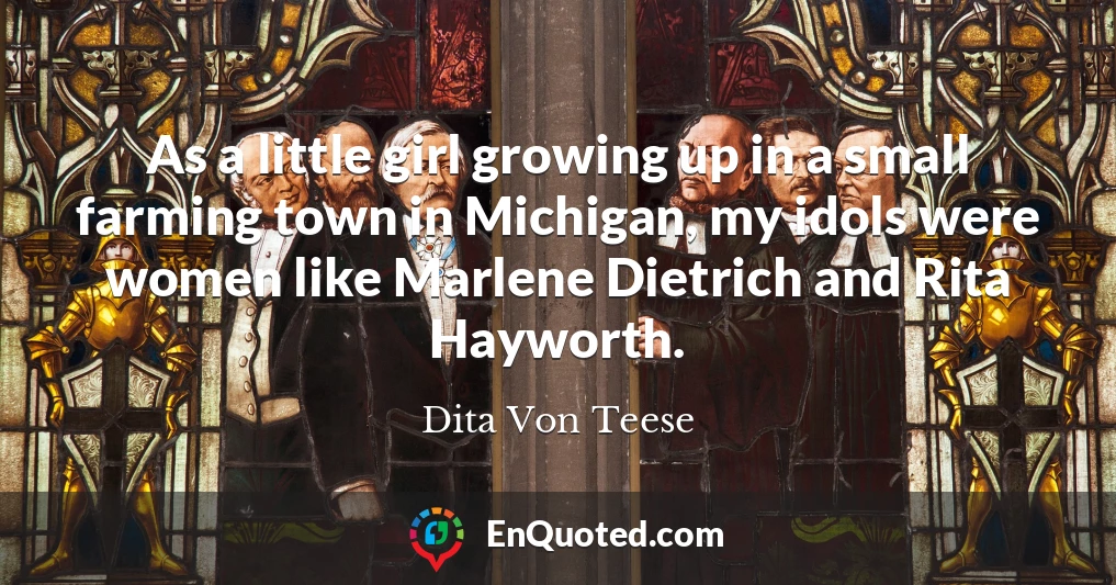 As a little girl growing up in a small farming town in Michigan, my idols were women like Marlene Dietrich and Rita Hayworth. As a little girl growing up in a small farming town in Michigan, my idols were women like Marlene Dietrich and Rita Hayworth.