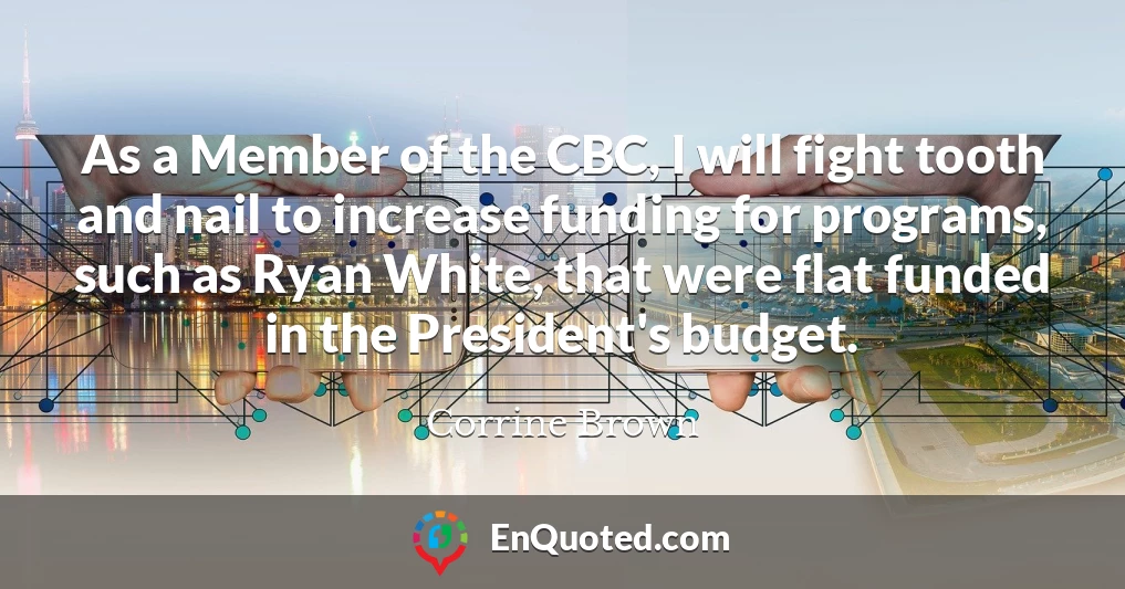 As a Member of the CBC, I will fight tooth and nail to increase funding for programs, such as Ryan White, that were flat funded in the President's budget.