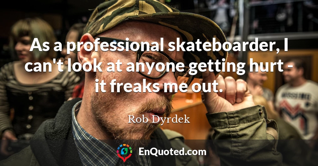 As a professional skateboarder, I can't look at anyone getting hurt - it freaks me out.