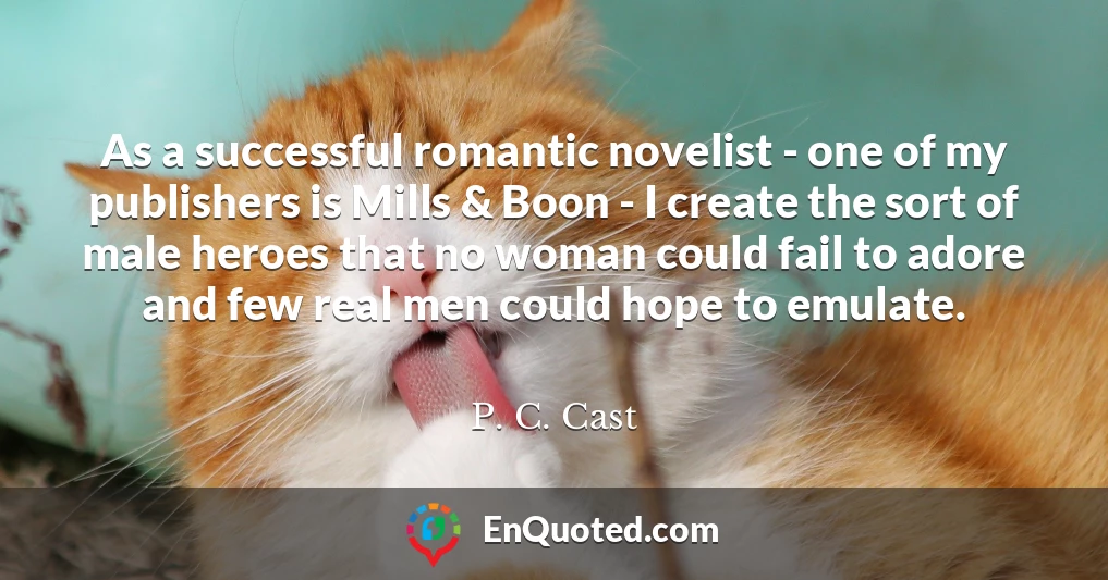 As a successful romantic novelist - one of my publishers is Mills & Boon - I create the sort of male heroes that no woman could fail to adore and few real men could hope to emulate.