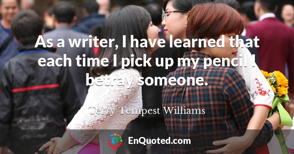 As a writer, I have learned that each time I pick up my pencil I betray someone.