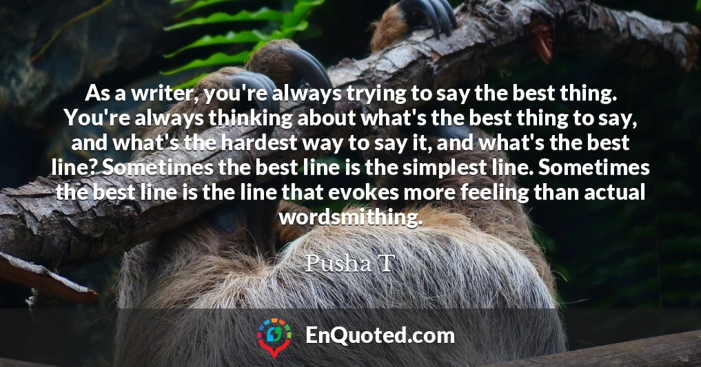 As a writer, you're always trying to say the best thing. You're always thinking about what's the best thing to say, and what's the hardest way to say it, and what's the best line? Sometimes the best line is the simplest line. Sometimes the best line is the line that evokes more feeling than actual wordsmithing.