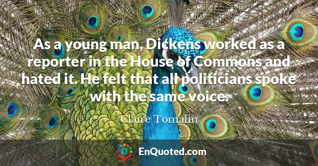As a young man, Dickens worked as a reporter in the House of Commons and hated it. He felt that all politicians spoke with the same voice.