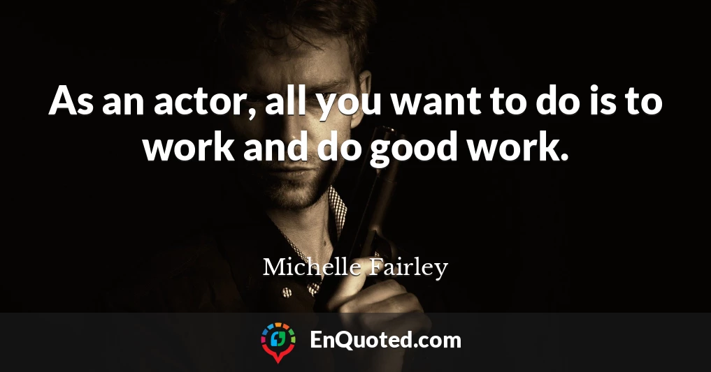 As an actor, all you want to do is to work and do good work.
