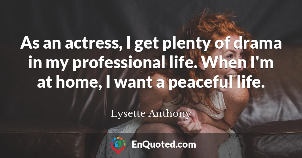 As an actress, I get plenty of drama in my professional life. When I'm at home, I want a peaceful life.