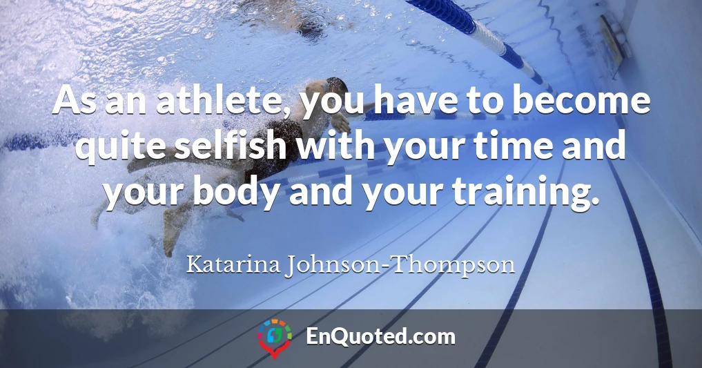 As an athlete, you have to become quite selfish with your time and your body and your training.