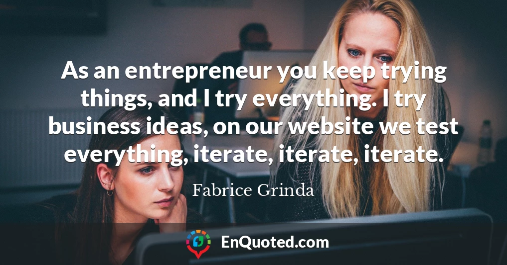 As an entrepreneur you keep trying things, and I try everything. I try business ideas, on our website we test everything, iterate, iterate, iterate.