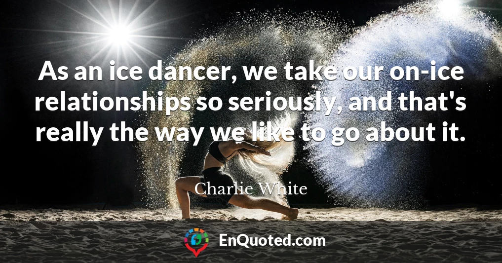 As an ice dancer, we take our on-ice relationships so seriously, and that's really the way we like to go about it.