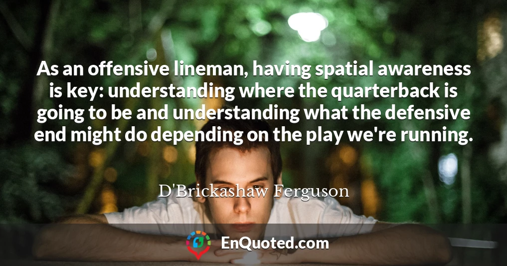 As an offensive lineman, having spatial awareness is key: understanding where the quarterback is going to be and understanding what the defensive end might do depending on the play we're running.