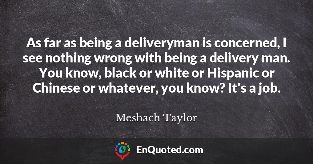 As far as being a deliveryman is concerned, I see nothing wrong with being a delivery man. You know, black or white or Hispanic or Chinese or whatever, you know? It's a job.