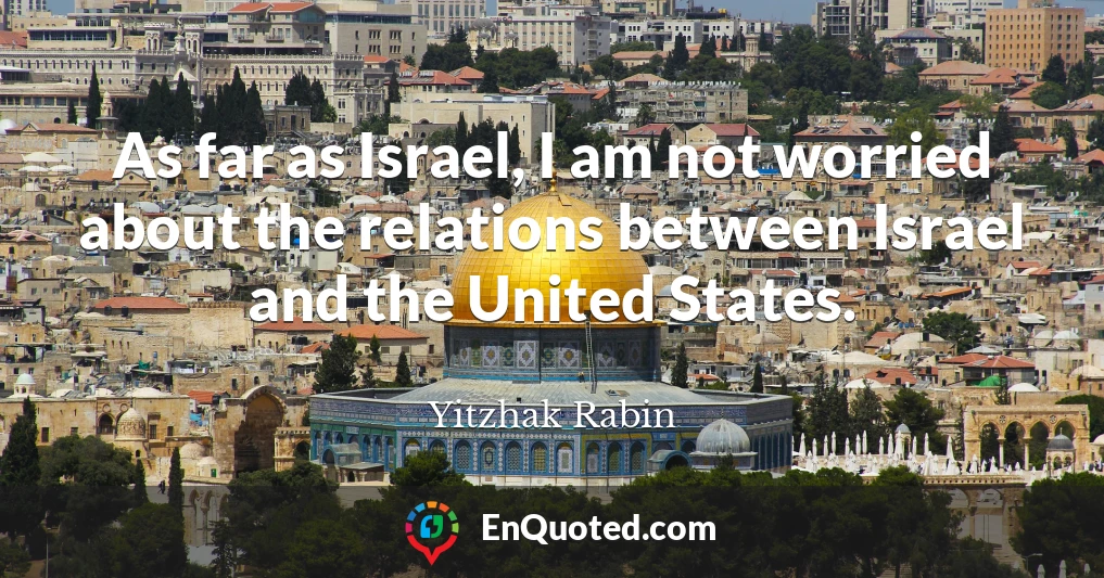 As far as Israel, I am not worried about the relations between Israel and the United States.