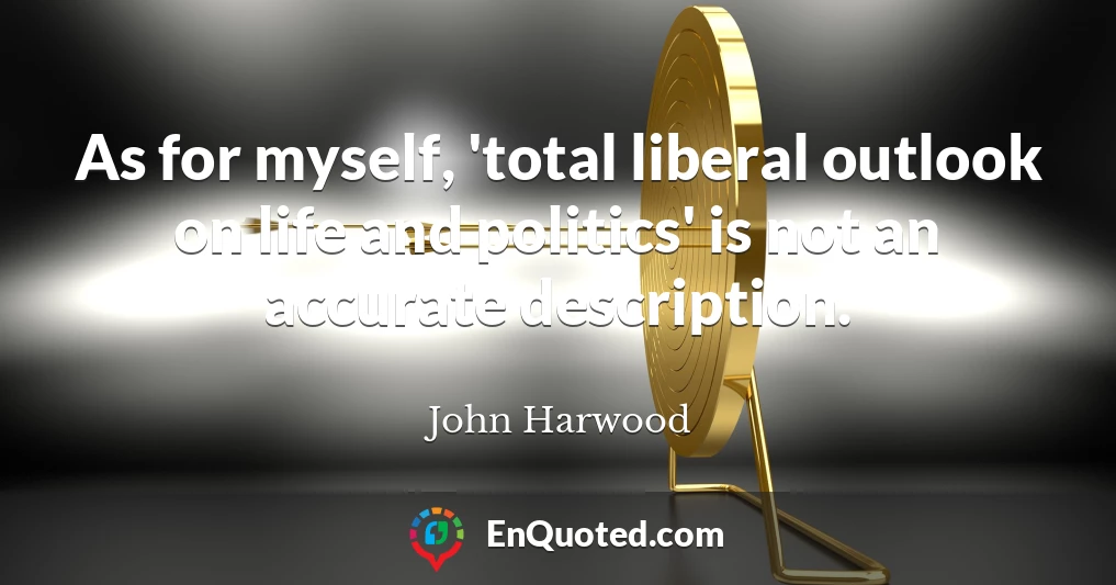 As for myself, 'total liberal outlook on life and politics' is not an accurate description.