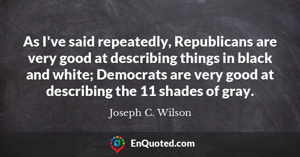 As I've said repeatedly, Republicans are very good at describing things in black and white; Democrats are very good at describing the 11 shades of gray.
