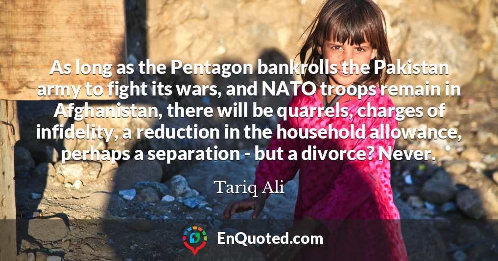 As long as the Pentagon bankrolls the Pakistan army to fight its wars, and NATO troops remain in Afghanistan, there will be quarrels, charges of infidelity, a reduction in the household allowance, perhaps a separation - but a divorce? Never.