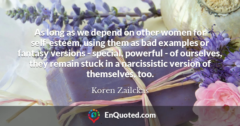 As long as we depend on other women for self-esteem, using them as bad examples or fantasy versions - special, powerful - of ourselves, they remain stuck in a narcissistic version of themselves, too.