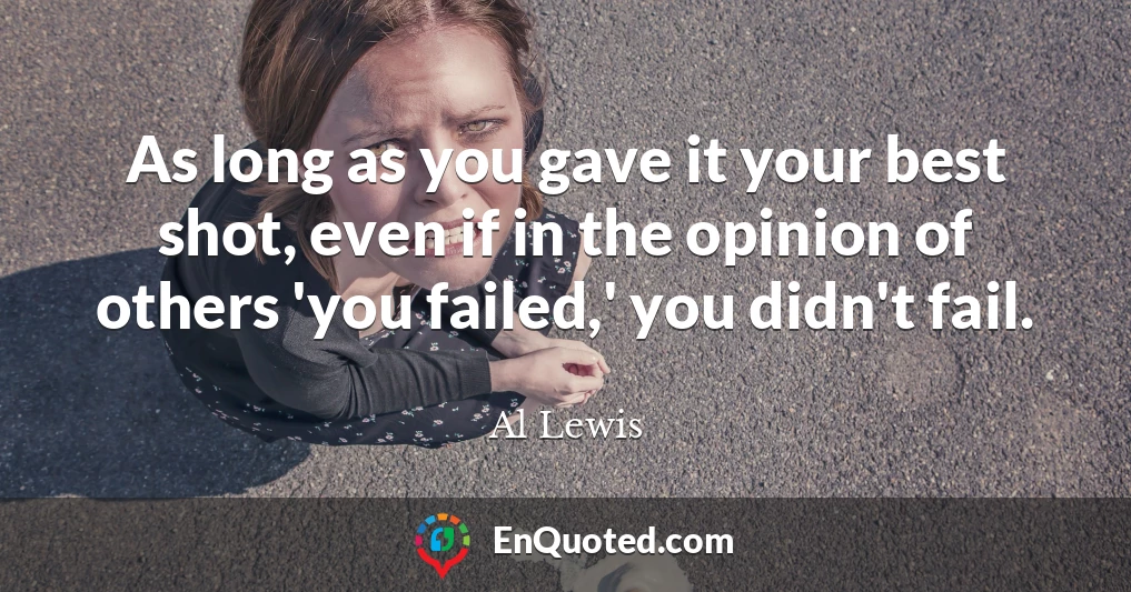 As long as you gave it your best shot, even if in the opinion of others 'you failed,' you didn't fail.