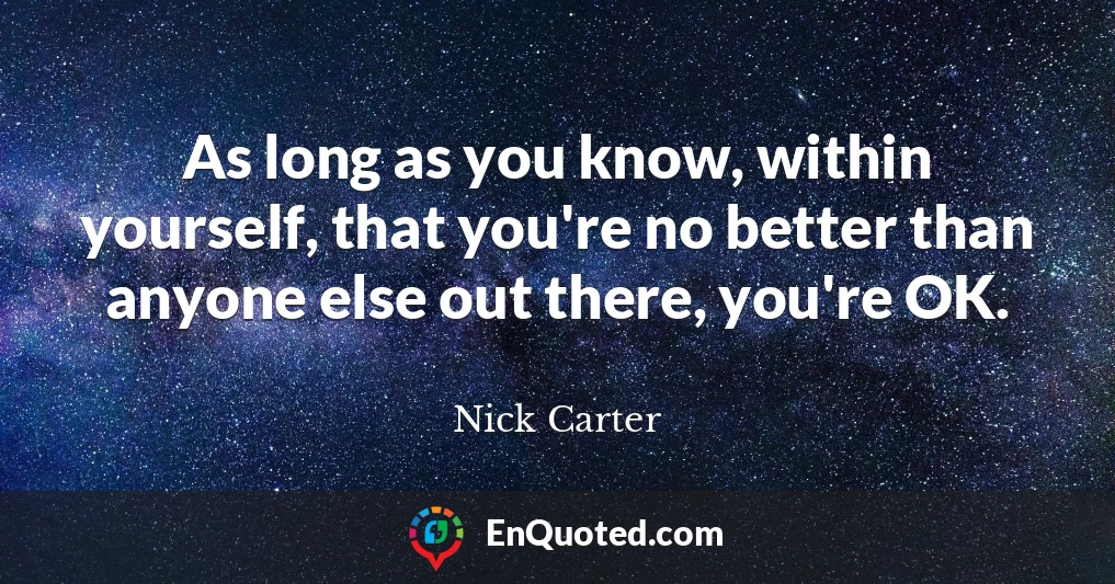 As long as you know, within yourself, that you're no better than anyone else out there, you're OK.